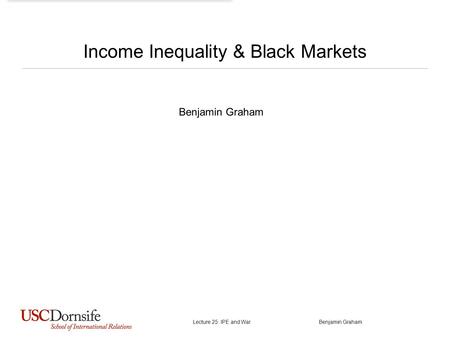 Income Inequality & Black Markets Benjamin Graham Lecture 25: IPE and War Benjamin Graham.