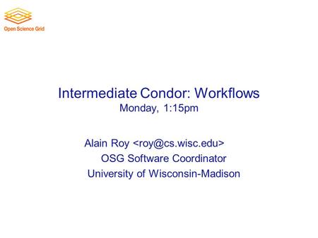 Intermediate Condor: Workflows Monday, 1:15pm Alain Roy OSG Software Coordinator University of Wisconsin-Madison.