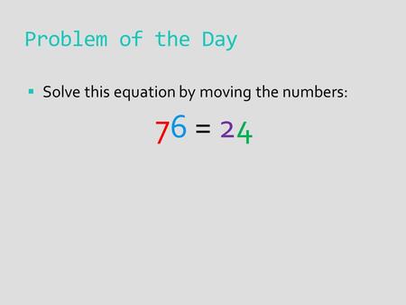 Problem of the Day  Solve this equation by moving the numbers: 76 = 24.