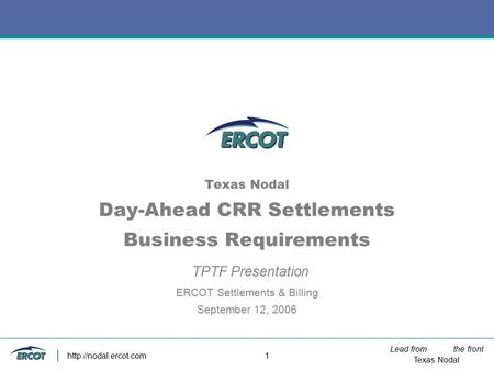 Lead from the front Texas Nodal  1 Texas Nodal Day-Ahead CRR Settlements Business Requirements TPTF Presentation ERCOT Settlements.