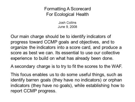 Our main charge should be to identify indicators of progress toward CCMP goals and objectives, and to organize the indicators into a score card, and produce.