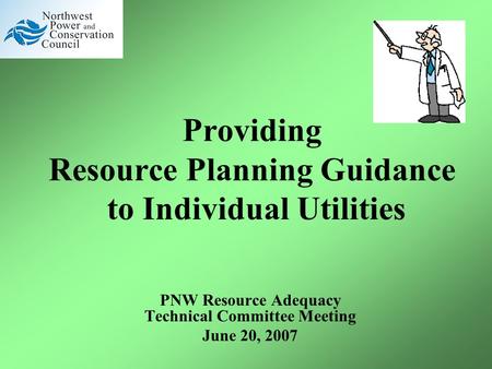 Providing Resource Planning Guidance to Individual Utilities PNW Resource Adequacy Technical Committee Meeting June 20, 2007.