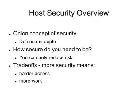 Host Security Overview Onion concept of security Defense in depth How secure do you need to be? You can only reduce risk Tradeoffs - more security means: