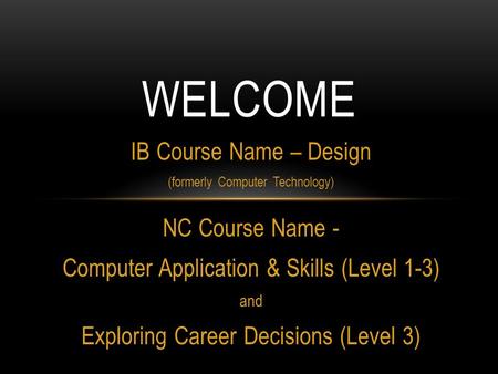 IB Course Name – Design (formerly Computer Technology) NC Course Name - Computer Application & Skills (Level 1-3) and Exploring Career Decisions (Level.