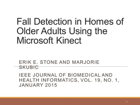 Fall Detection in Homes of Older Adults Using the Microsoft Kinect ERIK E. STONE AND MARJORIE SKUBIC IEEE JOURNAL OF BIOMEDICAL AND HEALTH INFORMATICS,