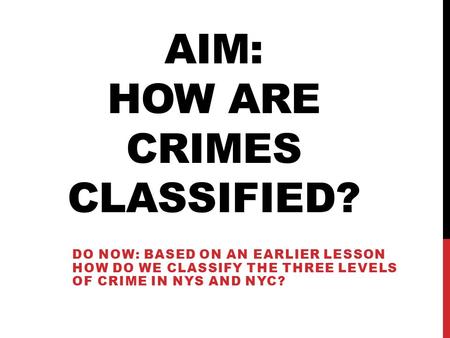 AIM: HOW ARE CRIMES CLASSIFIED? DO NOW: BASED ON AN EARLIER LESSON HOW DO WE CLASSIFY THE THREE LEVELS OF CRIME IN NYS AND NYC?