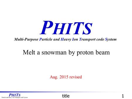 P HI T S Melt a snowman by proton beam Multi-Purpose Particle and Heavy Ion Transport code System title1 Aug. 2015 revised.