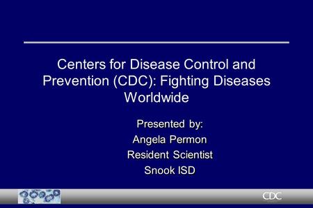 Centers for Disease Control and Prevention (CDC): Fighting Diseases Worldwide Presented by: Angela Permon Resident Scientist Snook ISD Presented by: Angela.