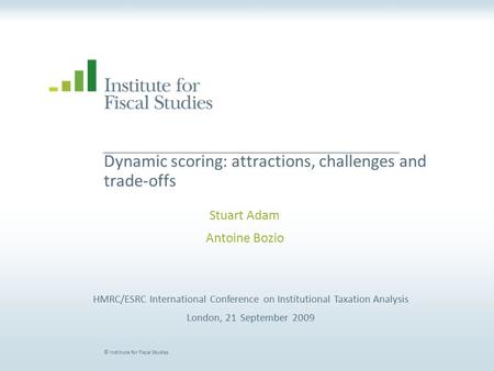 © Institute for Fiscal Studies Dynamic scoring: attractions, challenges and trade-offs Stuart Adam Antoine Bozio HMRC/ESRC International Conference on.