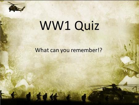 WW1 Quiz What can you remember!?. Round 1:Q1: Countries involved in WW1- Can you name them!?