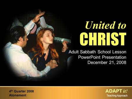 ADAPT it! Teaching Approach 4 th Quarter 2008 Atonement United to CHRIST Adult Sabbath School Lesson PowerPoint Presentation December 21, 2008.