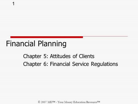 1 © 2007 ME™ - Your Money Education Resource™ Chapter 5: Attitudes of Clients Chapter 6: Financial Service Regulations Financial Planning.