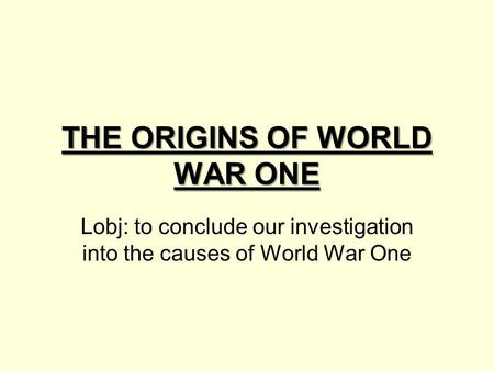 THE ORIGINS OF WORLD WAR ONE Lobj: to conclude our investigation into the causes of World War One.