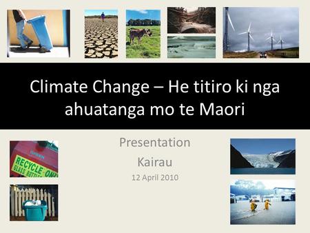 Climate Change – He titiro ki nga ahuatanga mo te Maori Presentation Kairau 12 April 2010.