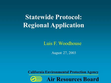 Statewide Protocol: Regional Application August 27, 2003 Air Resources Board California Environmental Protection Agency Luis F. Woodhouse.