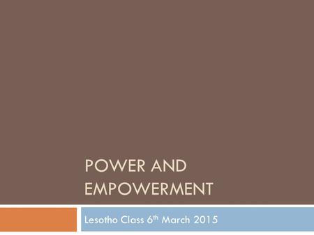 POWER AND EMPOWERMENT Lesotho Class 6 th March 2015.