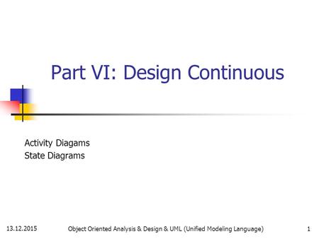 13.12.2015 Object Oriented Analysis & Design & UML (Unified Modeling Language)1 Part VI: Design Continuous Activity Diagams State Diagrams.