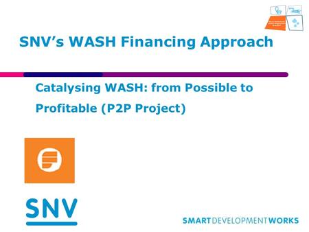 SNV’s WASH Financing Approach Catalysing WASH: from Possible to Profitable (P2P Project)