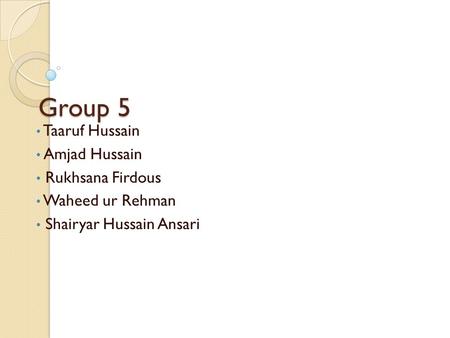 Group 5 Taaruf Hussain Amjad Hussain Rukhsana Firdous Waheed ur Rehman Shairyar Hussain Ansari.