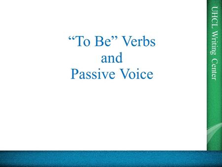 UHCL Writing Center “To Be” Verbs and Passive Voice.