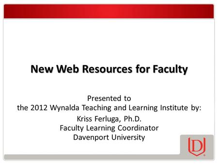 New Web Resources for Faculty Presented to the 2012 Wynalda Teaching and Learning Institute by: Kriss Ferluga, Ph.D. Faculty Learning Coordinator Davenport.