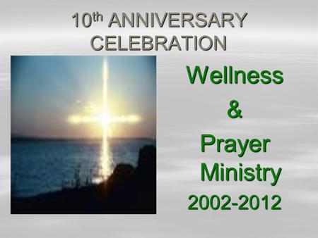 10 th ANNIVERSARY CELEBRATION Wellness& Prayer Ministry 2002-2012.