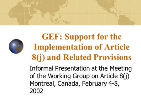 GEF: Support for the Implementation of Article 8(j) and Related Provisions Informal Presentation at the Meeting of the Working Group on Article 8(j) Montreal,