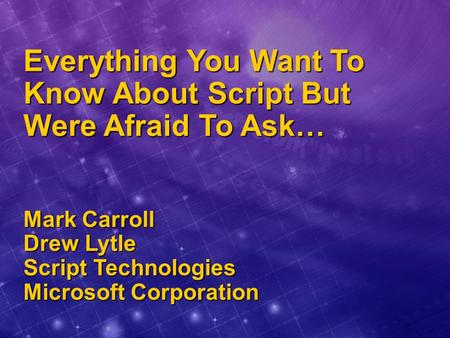 Everything You Want To Know About Script But Were Afraid To Ask… Mark Carroll Drew Lytle Script Technologies Microsoft Corporation.