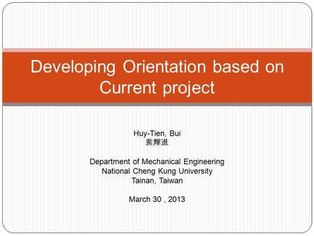 Developing Orientation based on Current project Huy-Tien, Bui 裴輝進 Department of Mechanical Engineering National Cheng Kung University Tainan, Taiwan March.