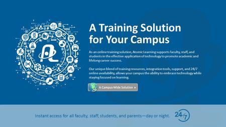 A Training Solution for Your Campus Instant access for all faculty, staff, students, and parents—day or night. As an online training solution, Atomic Learning.