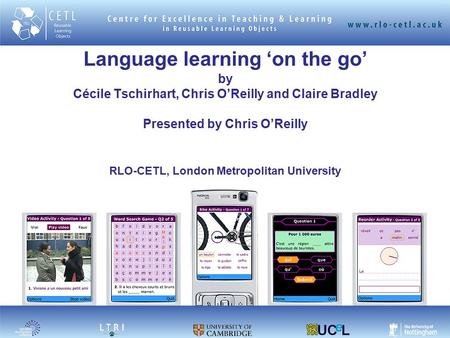 Language learning ‘on the go’ by Cécile Tschirhart, Chris O’Reilly and Claire Bradley Presented by Chris O’Reilly RLO-CETL, London Metropolitan University.