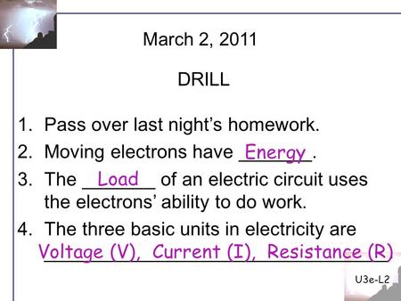 U3e-L2 1.Pass over last night’s homework. 2.Moving electrons have _______. 3.The _______ of an electric circuit uses the electrons’ ability to do work.