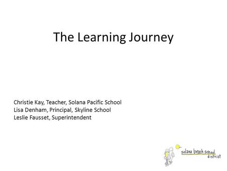 The Learning Journey Christie Kay, Teacher, Solana Pacific School Lisa Denham, Principal, Skyline School Leslie Fausset, Superintendent.