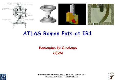 EDR of the TOTEM Roman Pots - CERN - 24 November 2005 Beniamino Di Girolamo - CERN PH/ATT ATLAS Roman Pots at IR1 Beniamino Di Girolamo CERN.