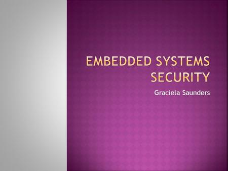 Graciela Saunders.  Introduction / Review  Challenges to Embedded Security  Approaches to Embedded Security  Security Analysis & Attack Taxonomy 