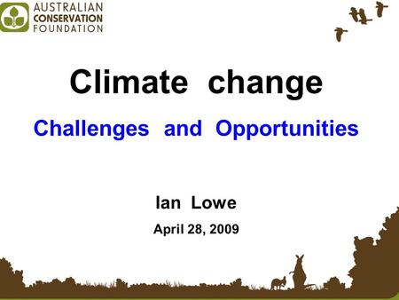 Climate change Challenges and Opportunities Ian Lowe April 28, 2009.