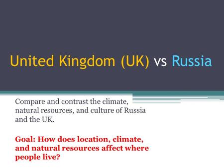 United Kingdom (UK) vs Russia Compare and contrast the climate, natural resources, and culture of Russia and the UK. Goal: How does location, climate,