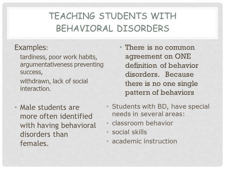 TEACHING STUDENTS WITH BEHAVIORAL DISORDERS Examples : tardiness, poor work habits, argumentativeness preventing success, withdrawn, lack of social interaction.