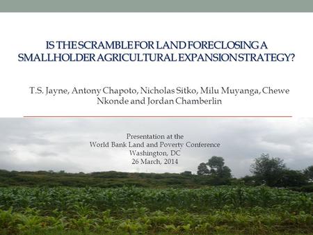 IS THE SCRAMBLE FOR LAND FORECLOSING A SMALLHOLDER AGRICULTURAL EXPANSION STRATEGY? T.S. Jayne, Antony Chapoto, Nicholas Sitko, Milu Muyanga, Chewe Nkonde.