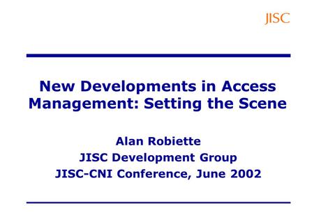 New Developments in Access Management: Setting the Scene Alan Robiette JISC Development Group JISC-CNI Conference, June 2002.