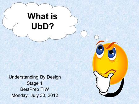 Understanding By Design Stage 1 BestPrep TIW Monday, July 30, 2012 What is UbD?