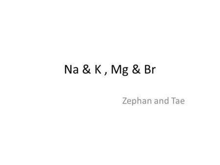 Na & K, Mg & Br Zephan and Tae. Alkali Metals Most reactive elements – Ionic in nature (solid or aqueous) – Kept under special conditions to prevent contact.