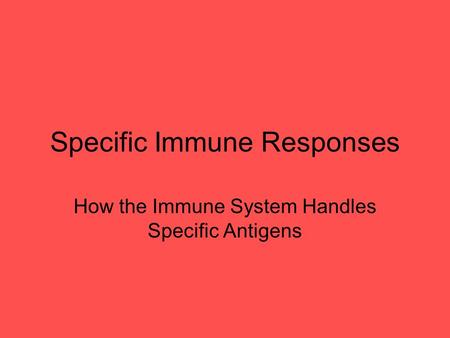 Specific Immune Responses How the Immune System Handles Specific Antigens.