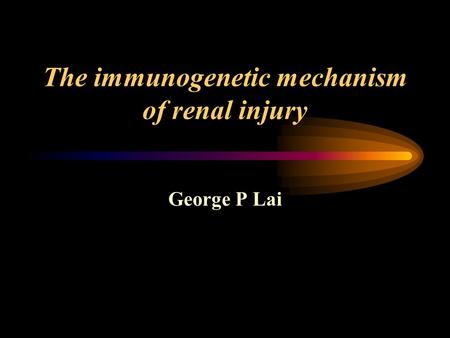 The immunogenetic mechanism of renal injury George P Lai.