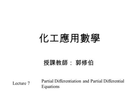 化工應用數學 授課教師： 郭修伯 Lecture 7 Partial Differentiation and Partial Differential Equations.