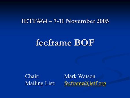 IETF#64 – 7-11 November 2005 fecframe BOF Chair:Mark Watson Mailing List: