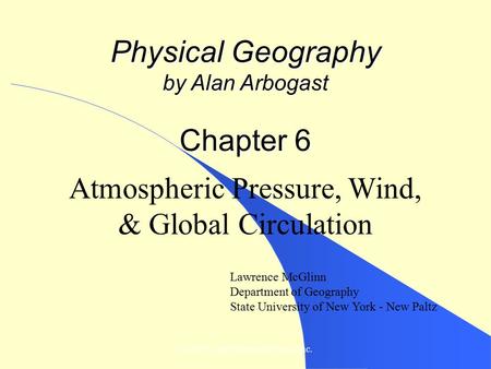 © 2007, John Wiley and Sons, Inc. Physical Geography by Alan Arbogast Chapter 6 Atmospheric Pressure, Wind, & Global Circulation Lawrence McGlinn Department.