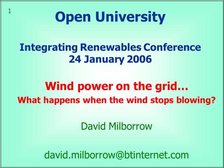 1 Open University Integrating Renewables Conference 24 January 2006 Wind power on the grid… What happens when the wind stops blowing? David Milborrow