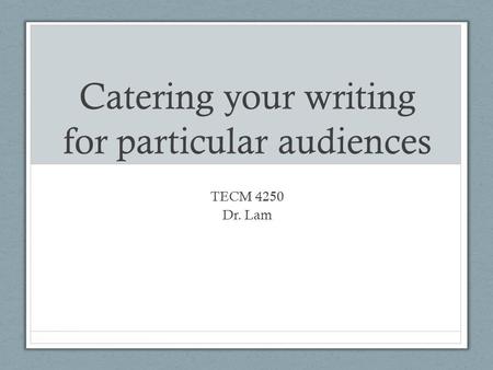 Catering your writing for particular audiences TECM 4250 Dr. Lam.