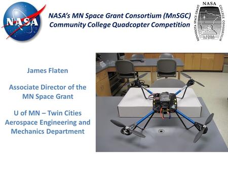 NASA’s MN Space Grant Consortium (MnSGC) Community College Quadcopter Competition James Flaten Associate Director of the MN Space Grant U of MN – Twin.